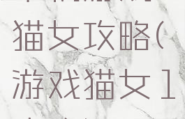 单机游戏猫女攻略(游戏猫女1攻略)
