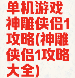 单机游戏神雕侠侣1攻略(神雕侠侣1攻略大全)