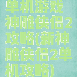 单机游戏神雕侠侣2攻略(新神雕侠侣2单机攻略)