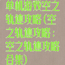 单机游戏空之轨迹攻略(空之轨迹攻略:空之轨迹攻略合集)