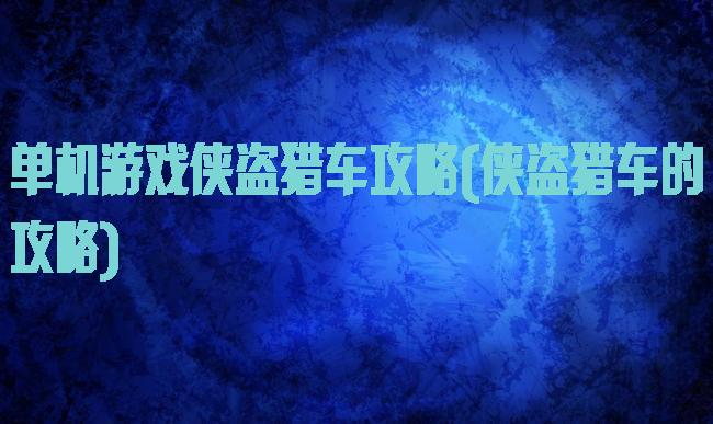 单机游戏侠盗猎车攻略(侠盗猎车的攻略)