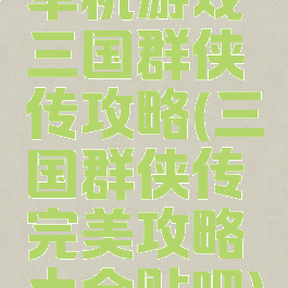 单机游戏三国群侠传攻略(三国群侠传完美攻略大全贴吧)