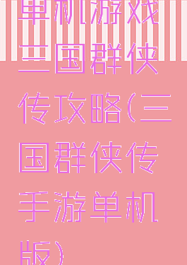 单机游戏三国群侠传攻略(三国群侠传手游单机版)