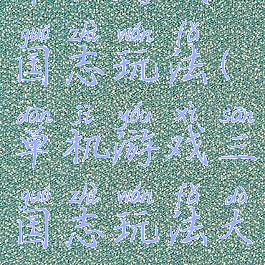 单机游戏三国志玩法(单机游戏三国志玩法大全)