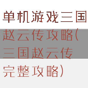 单机游戏三国赵云传攻略(三国赵云传完整攻略)