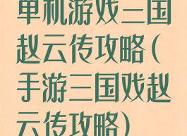 单机游戏三国赵云传攻略(手游三国戏赵云传攻略)