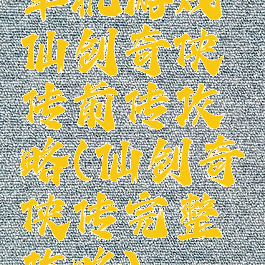 单机游戏仙剑奇侠传前传攻略(仙剑奇侠传完整攻略)