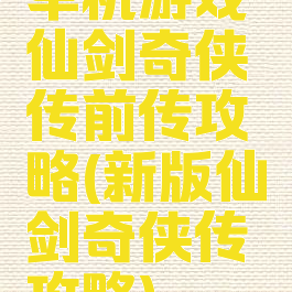 单机游戏仙剑奇侠传前传攻略(新版仙剑奇侠传攻略)