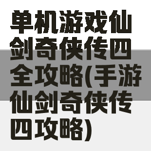 单机游戏仙剑奇侠传四全攻略(手游仙剑奇侠传四攻略)