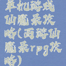 单机游戏仙魔录攻略(西游仙魔录rpg攻略)