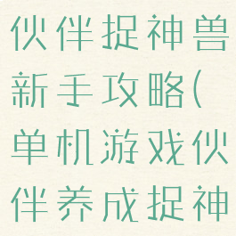 单机游戏养伙伴捉神兽新手攻略(单机游戏伙伴养成捉神兽攻略)