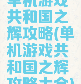 单机游戏共和国之辉攻略(单机游戏共和国之辉攻略大全)