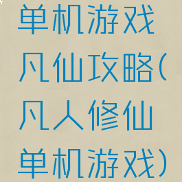 单机游戏凡仙攻略(凡人修仙单机游戏)