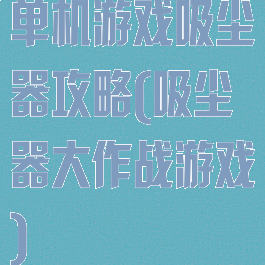 单机游戏吸尘器攻略(吸尘器大作战游戏)