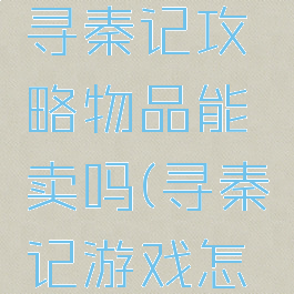 单机游戏寻秦记攻略物品能卖吗(寻秦记游戏怎么卖东西)