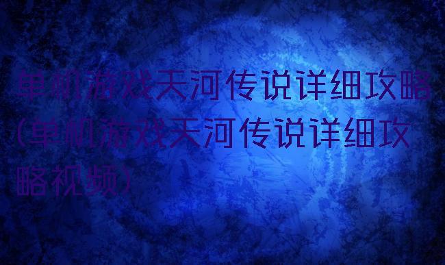 单机游戏天河传说详细攻略(单机游戏天河传说详细攻略视频)
