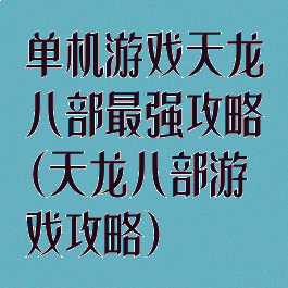 单机游戏天龙八部最强攻略(天龙八部游戏攻略)