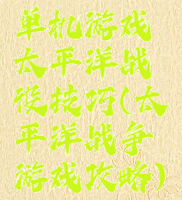 单机游戏太平洋战役技巧(太平洋战争游戏攻略)