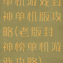 单机游戏封神单机版攻略(老版封神榜单机游戏攻略)