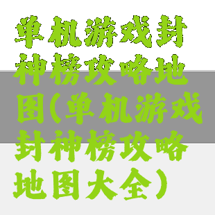 单机游戏封神榜攻略地图(单机游戏封神榜攻略地图大全)