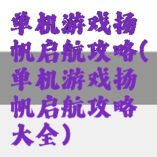 单机游戏扬帆启航攻略(单机游戏扬帆启航攻略大全)