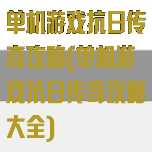 单机游戏抗日传奇攻略(单机游戏抗日传奇攻略大全)