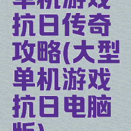 单机游戏抗日传奇攻略(大型单机游戏抗日电脑版)