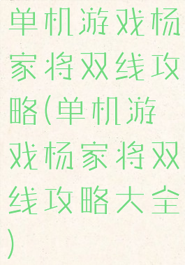 单机游戏杨家将双线攻略(单机游戏杨家将双线攻略大全)