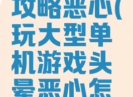 单机游戏攻略恶心(玩大型单机游戏头晕恶心怎么办)