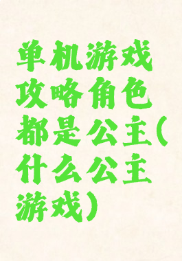 单机游戏攻略角色都是公主(什么公主游戏)