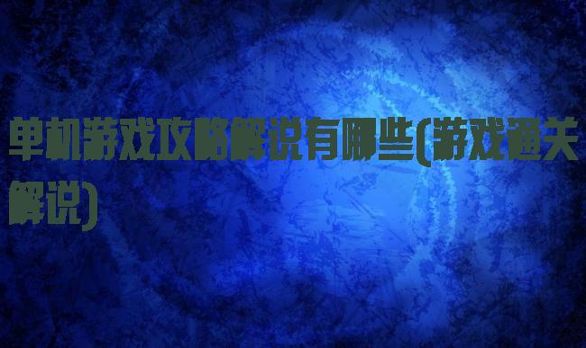 单机游戏攻略解说有哪些(游戏通关解说)