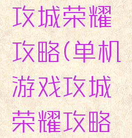 单机游戏攻城荣耀攻略(单机游戏攻城荣耀攻略视频)