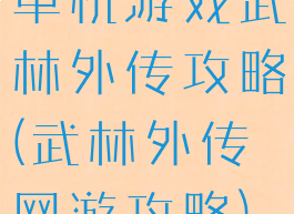 单机游戏武林外传攻略(武林外传网游攻略)