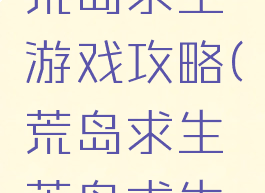 单机游戏荒岛求生游戏攻略(荒岛求生荒岛求生游戏)