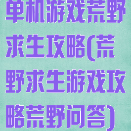 单机游戏荒野求生攻略(荒野求生游戏攻略荒野问答)
