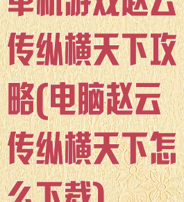 单机游戏赵云传纵横天下攻略(电脑赵云传纵横天下怎么下载)