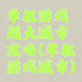 单机游戏超大城市攻略(单机游戏城市)