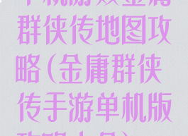 单机游戏金庸群侠传地图攻略(金庸群侠传手游单机版攻略大全)