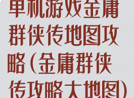单机游戏金庸群侠传地图攻略(金庸群侠传攻略大地图)