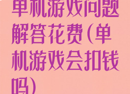 单机游戏问题解答花费(单机游戏会扣钱吗)