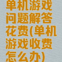 单机游戏问题解答花费(单机游戏收费怎么办)
