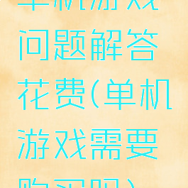 单机游戏问题解答花费(单机游戏需要购买吗)