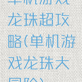 单机游戏龙珠超攻略(单机游戏龙珠大冒险)