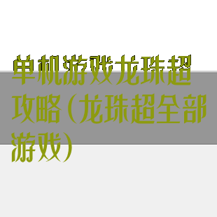 单机游戏龙珠超攻略(龙珠超全部游戏)