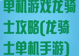 单机游戏龙骑士攻略(龙骑士单机手游)