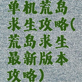 单机荒岛求生攻略(荒岛求生最新版本攻略)