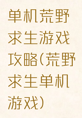 单机荒野求生游戏攻略(荒野求生单机游戏)