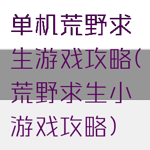 单机荒野求生游戏攻略(荒野求生小游戏攻略)
