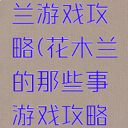 单机花木兰游戏攻略(花木兰的那些事游戏攻略20)