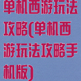 单机西游玩法攻略(单机西游玩法攻略手机版)